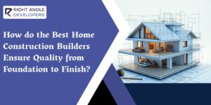 How do the Best Home Construction Builders Ensure Quality from Foundation to Finish?